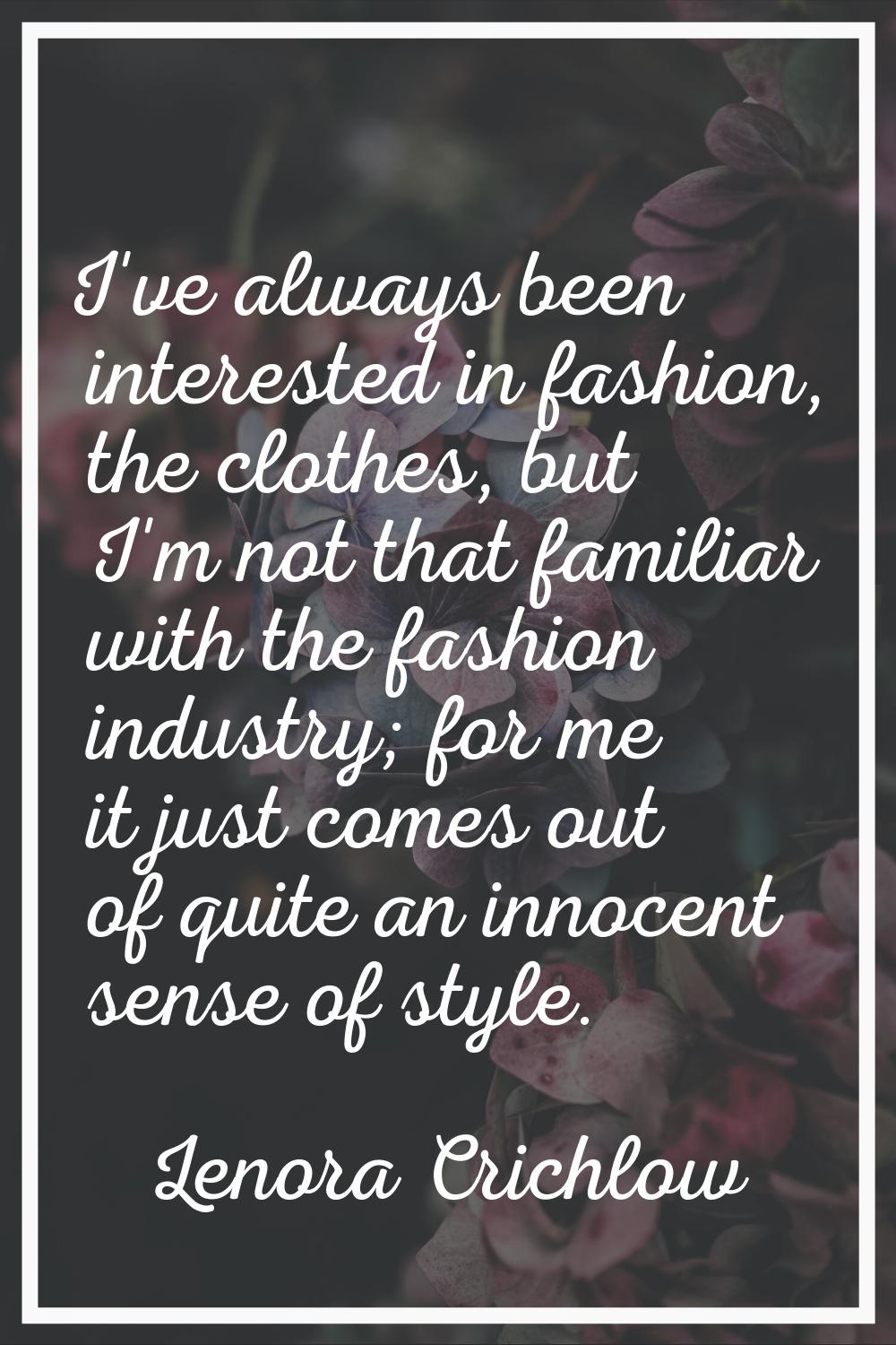 I've always been interested in fashion, the clothes, but I'm not that familiar with the fashion ind