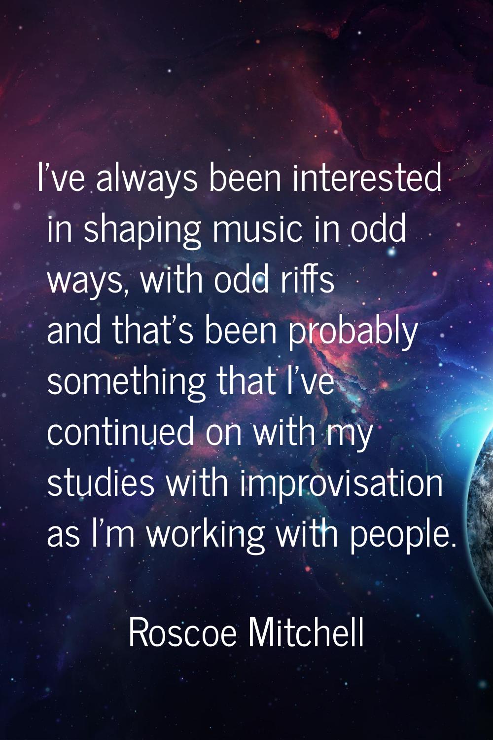 I've always been interested in shaping music in odd ways, with odd riffs and that's been probably s