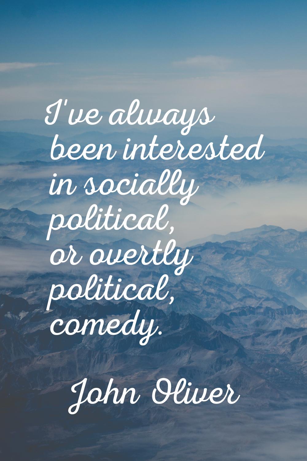 I've always been interested in socially political, or overtly political, comedy.
