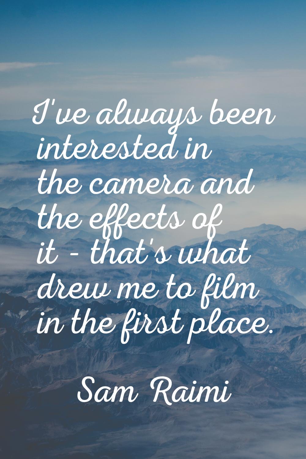 I've always been interested in the camera and the effects of it - that's what drew me to film in th