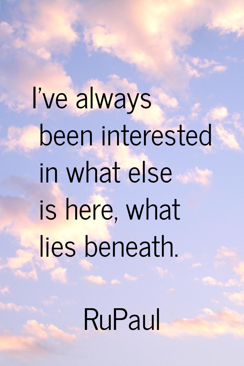 I've always been interested in what else is here, what lies beneath.