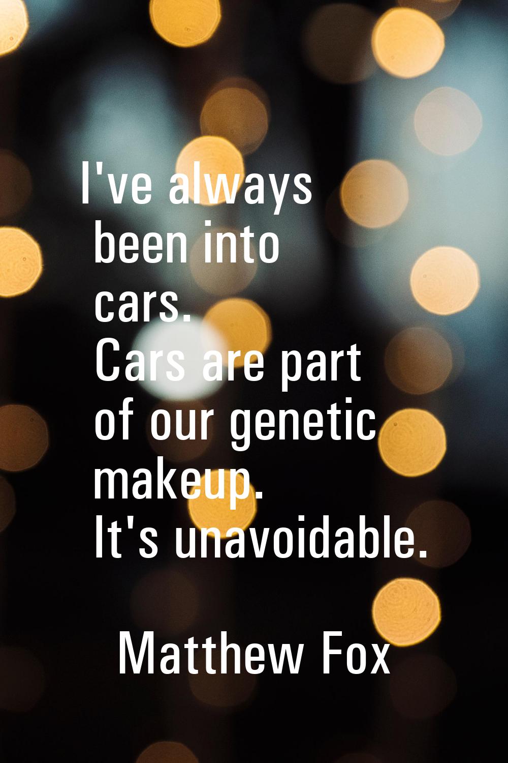 I've always been into cars. Cars are part of our genetic makeup. It's unavoidable.