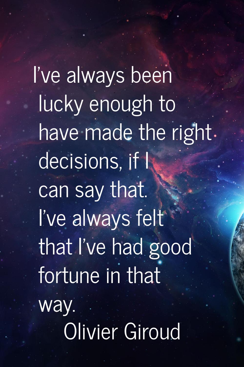 I've always been lucky enough to have made the right decisions, if I can say that. I've always felt