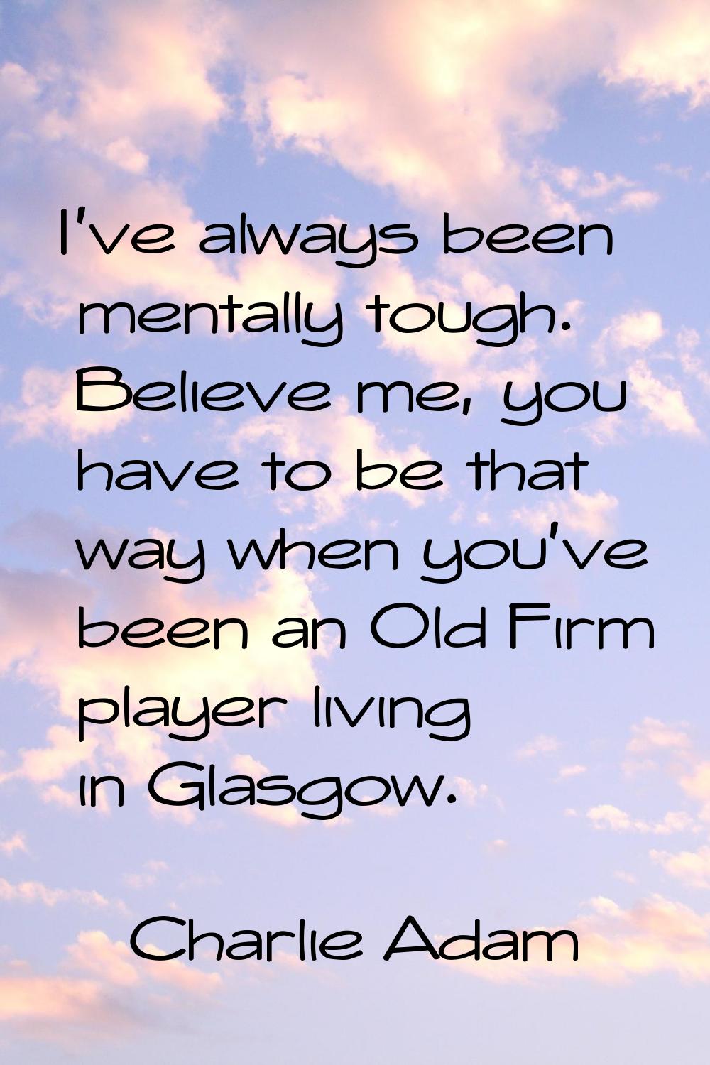 I've always been mentally tough. Believe me, you have to be that way when you've been an Old Firm p
