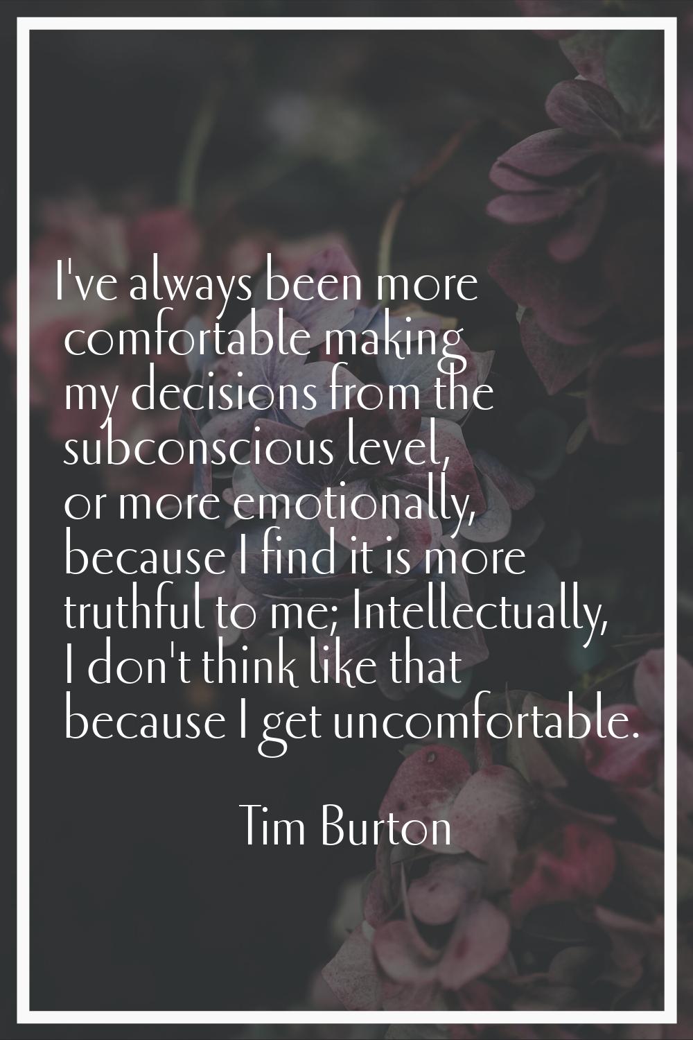 I've always been more comfortable making my decisions from the subconscious level, or more emotiona