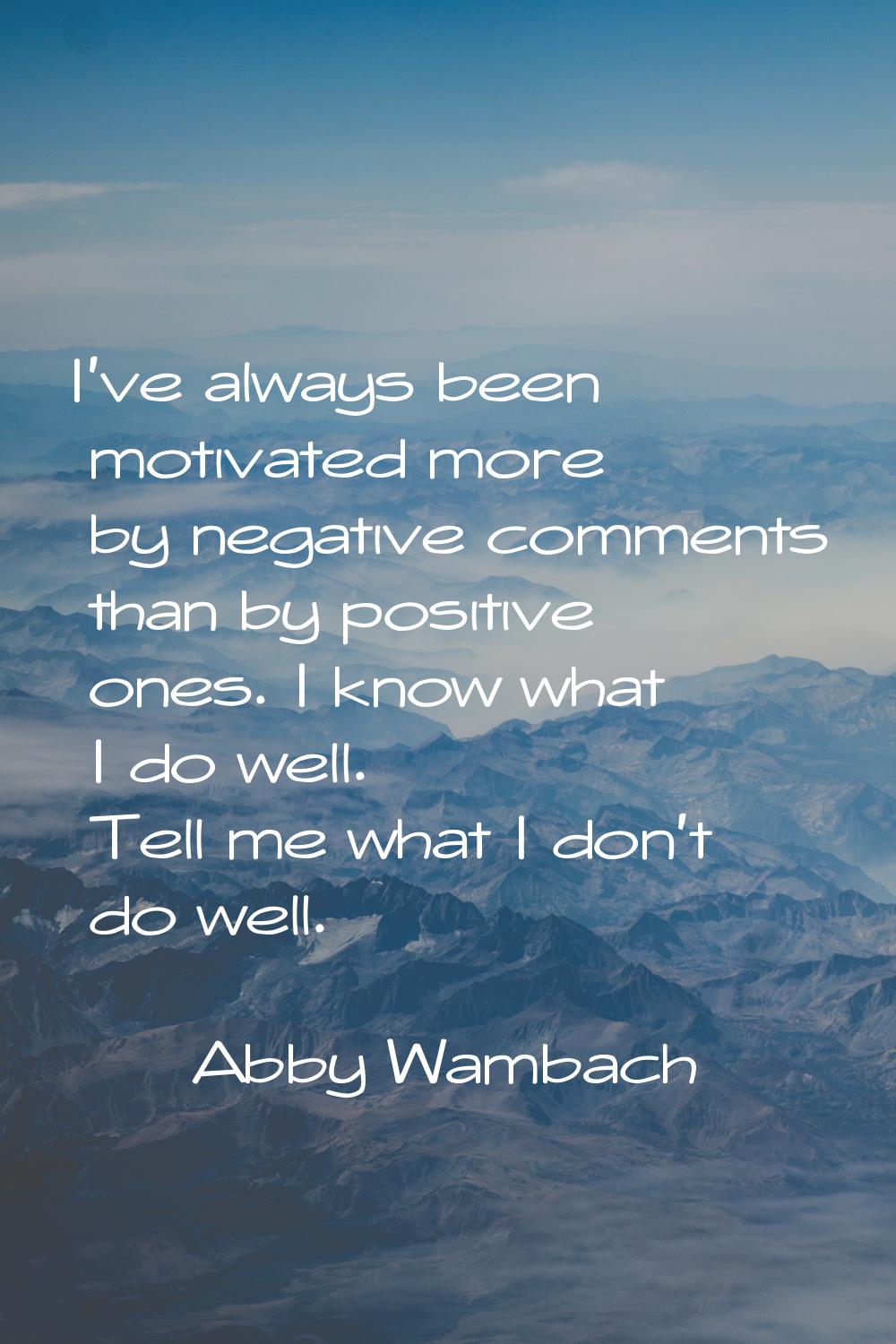 I've always been motivated more by negative comments than by positive ones. I know what I do well. 