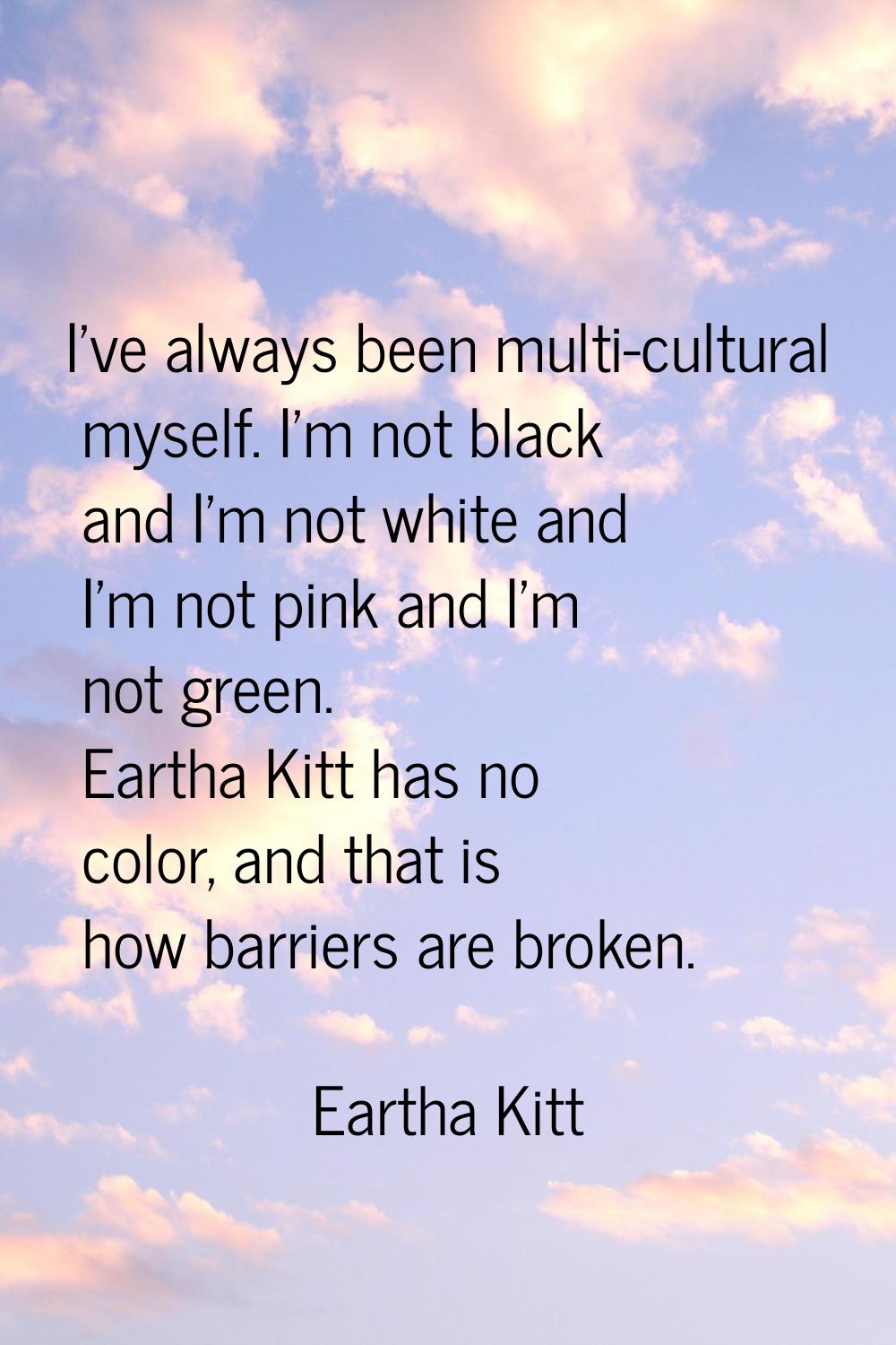 I've always been multi-cultural myself. I'm not black and I'm not white and I'm not pink and I'm no