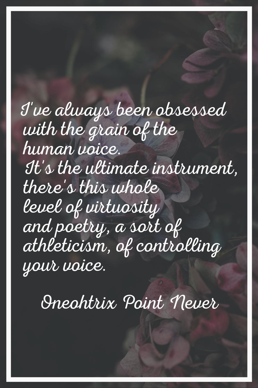 I've always been obsessed with the grain of the human voice. It's the ultimate instrument, there's 