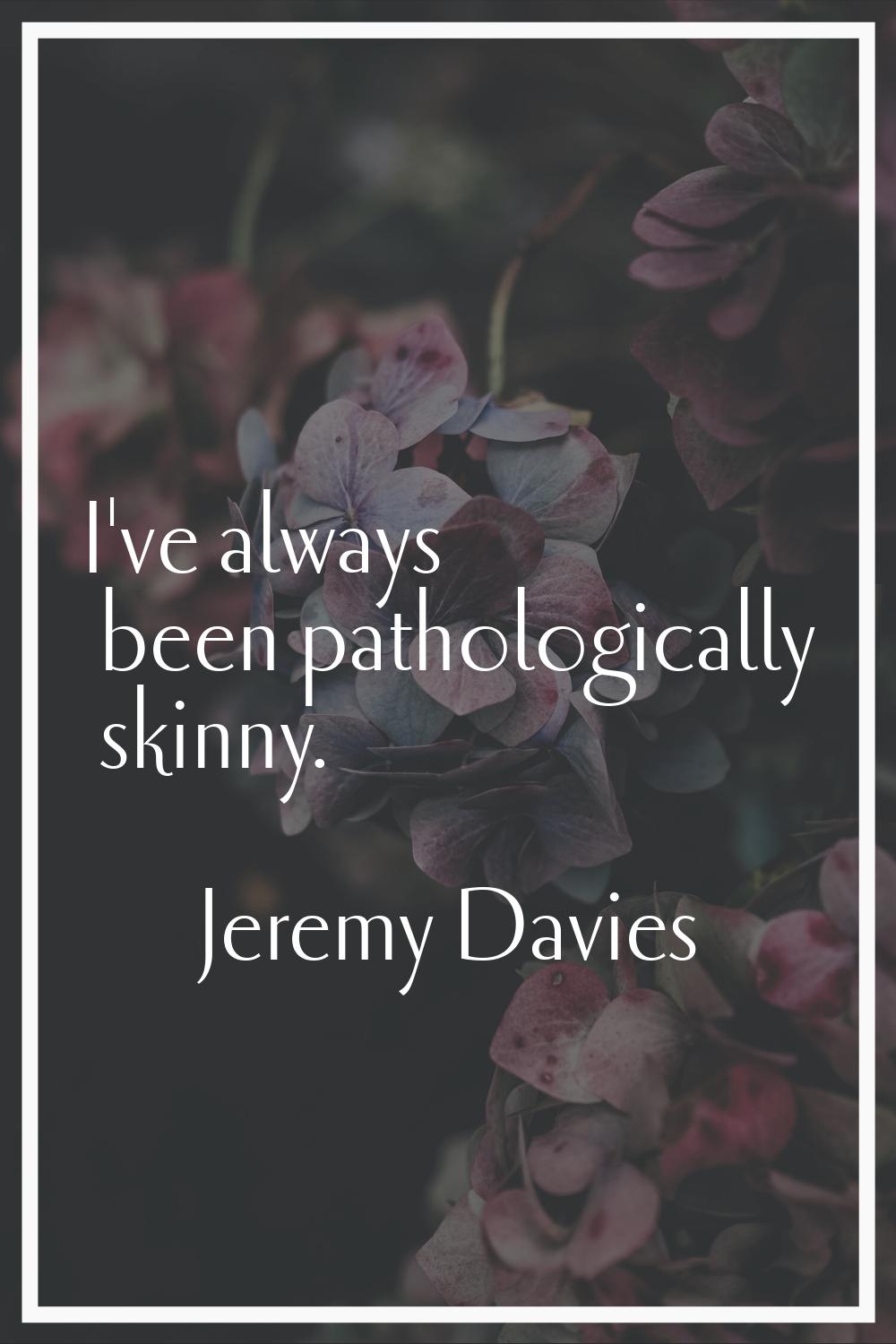 I've always been pathologically skinny.