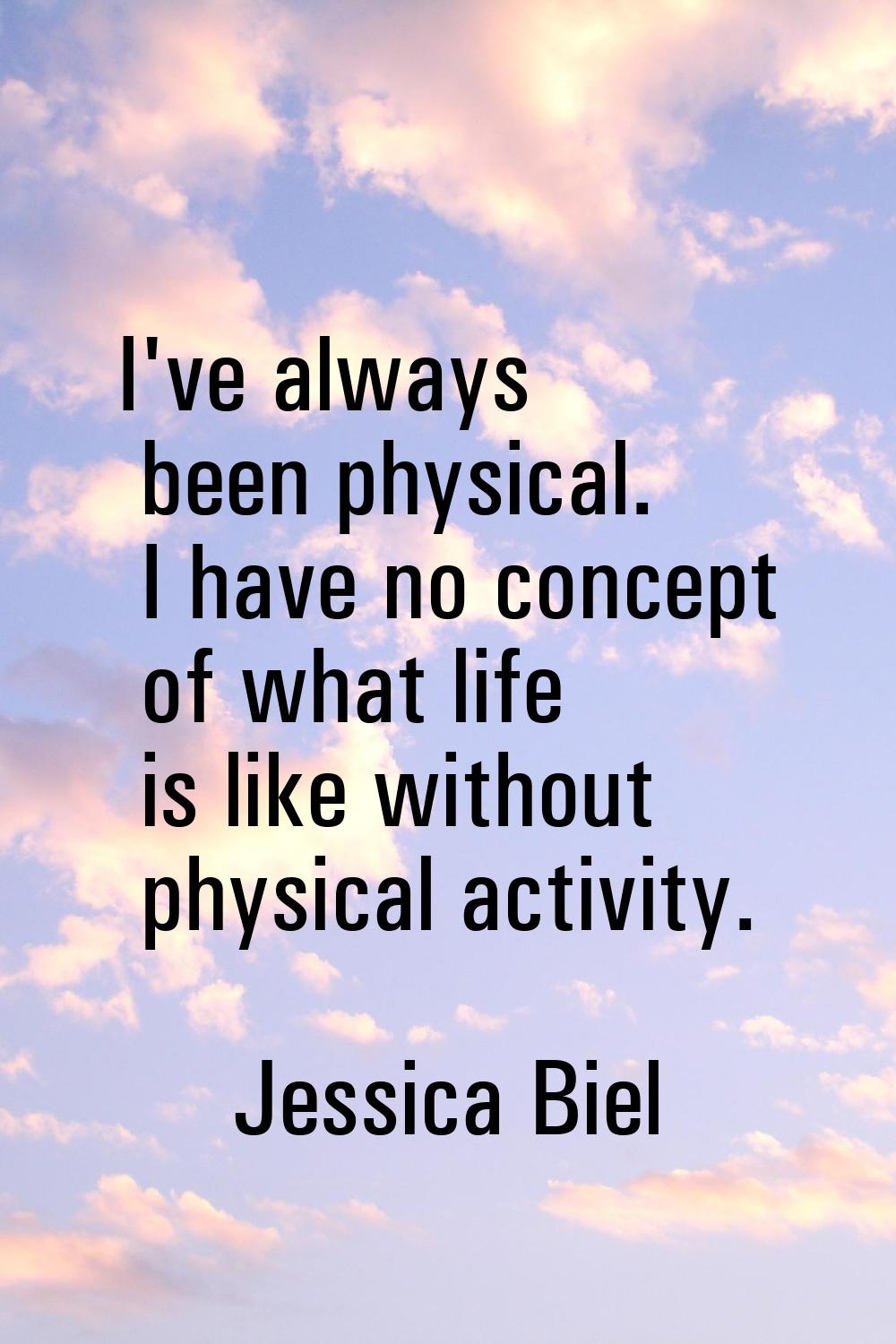 I've always been physical. I have no concept of what life is like without physical activity.