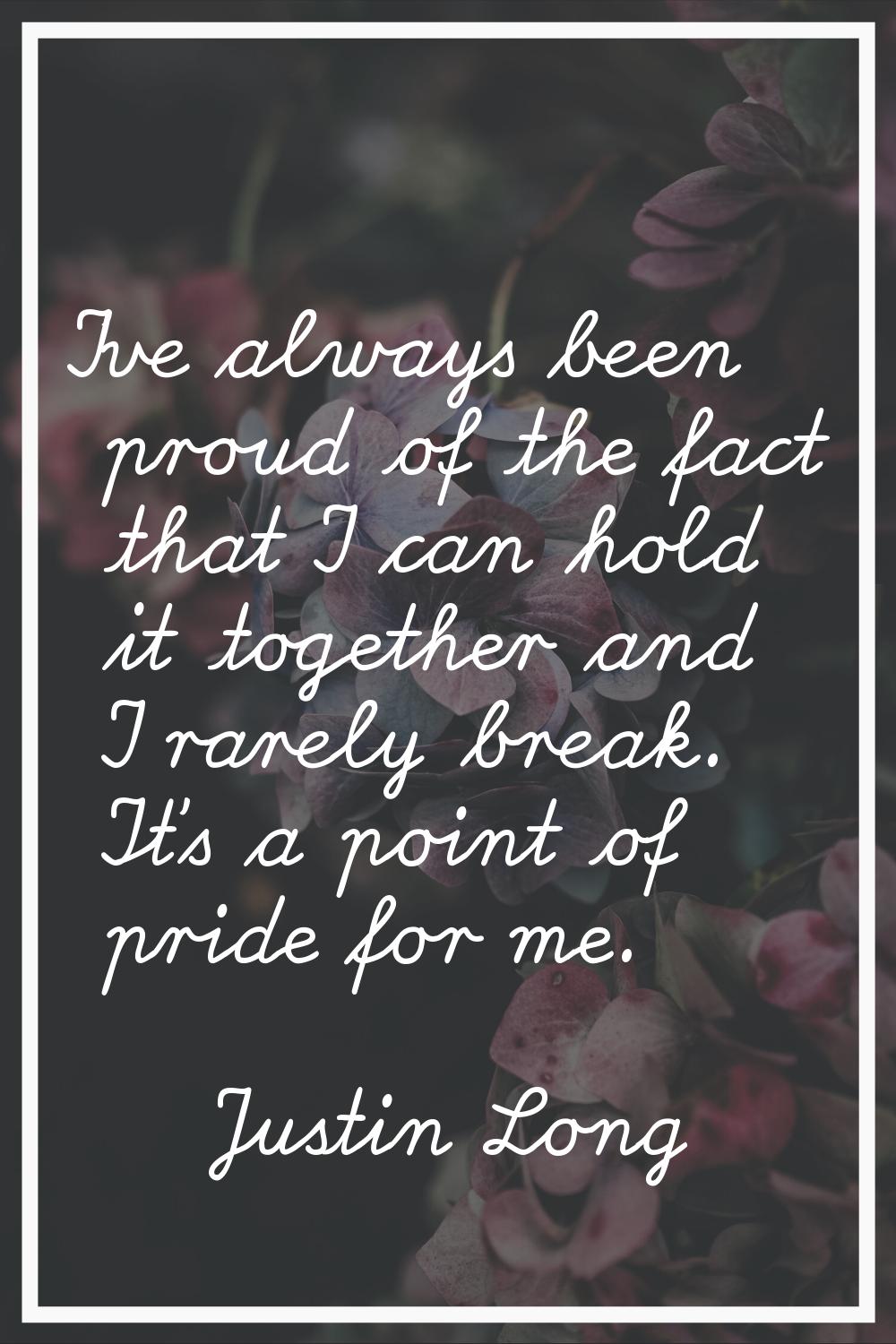 I've always been proud of the fact that I can hold it together and I rarely break. It's a point of 