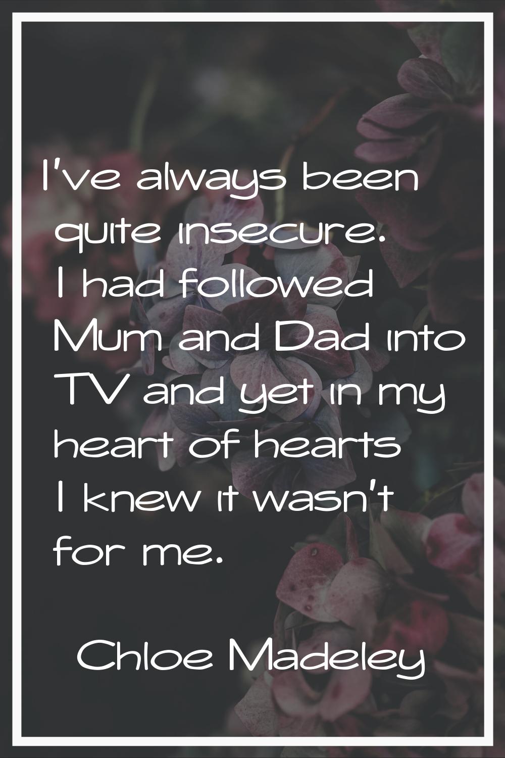 I've always been quite insecure. I had followed Mum and Dad into TV and yet in my heart of hearts I