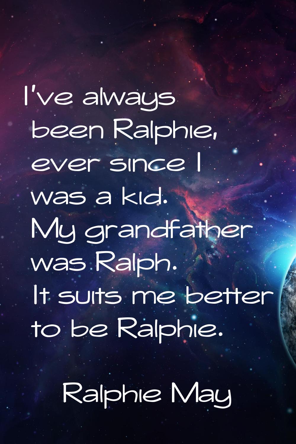 I've always been Ralphie, ever since I was a kid. My grandfather was Ralph. It suits me better to b