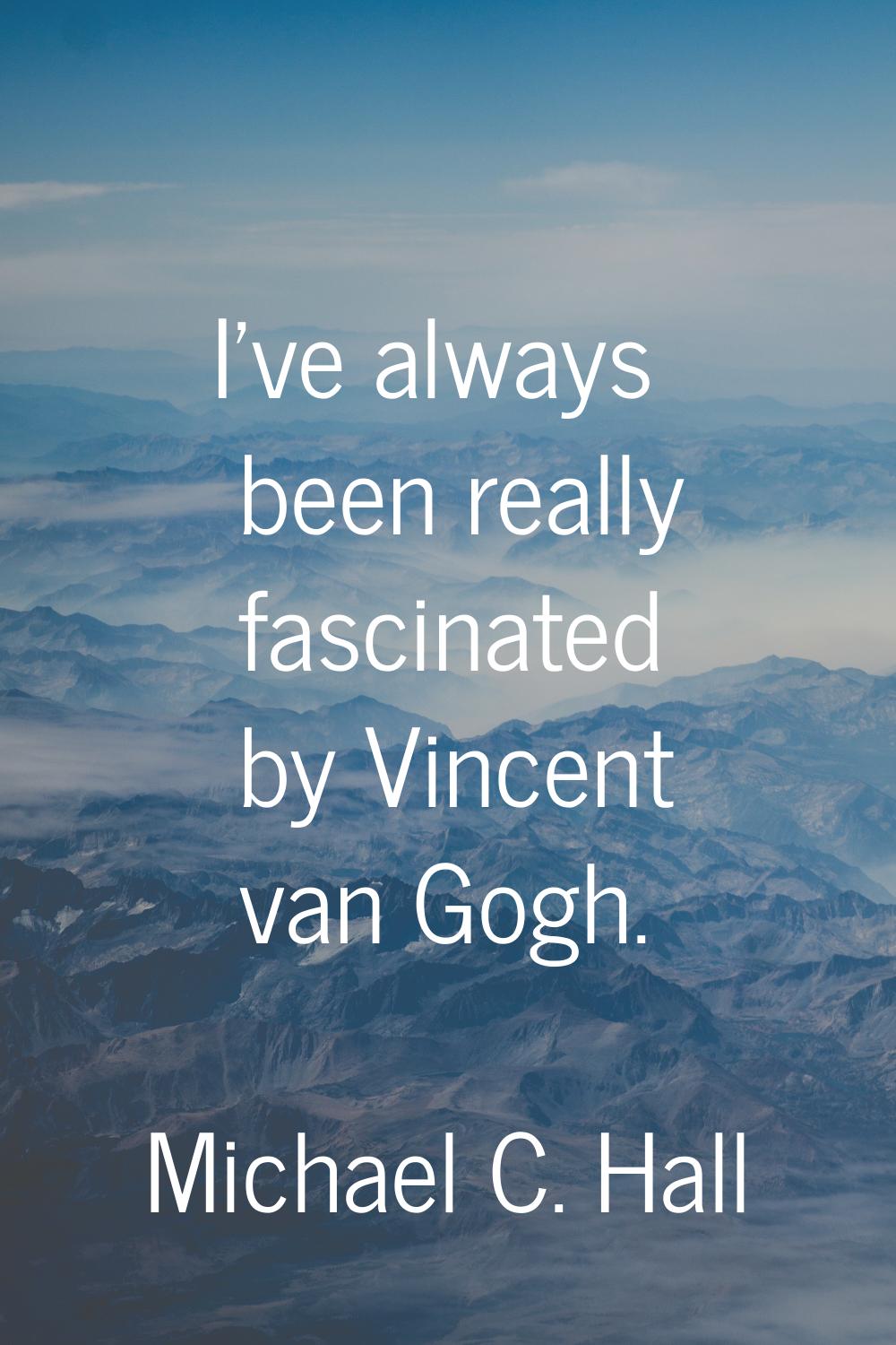 I've always been really fascinated by Vincent van Gogh.