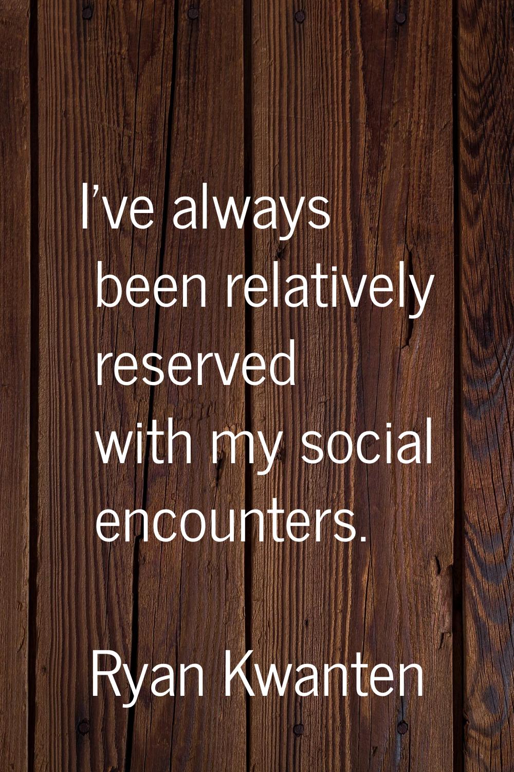 I've always been relatively reserved with my social encounters.