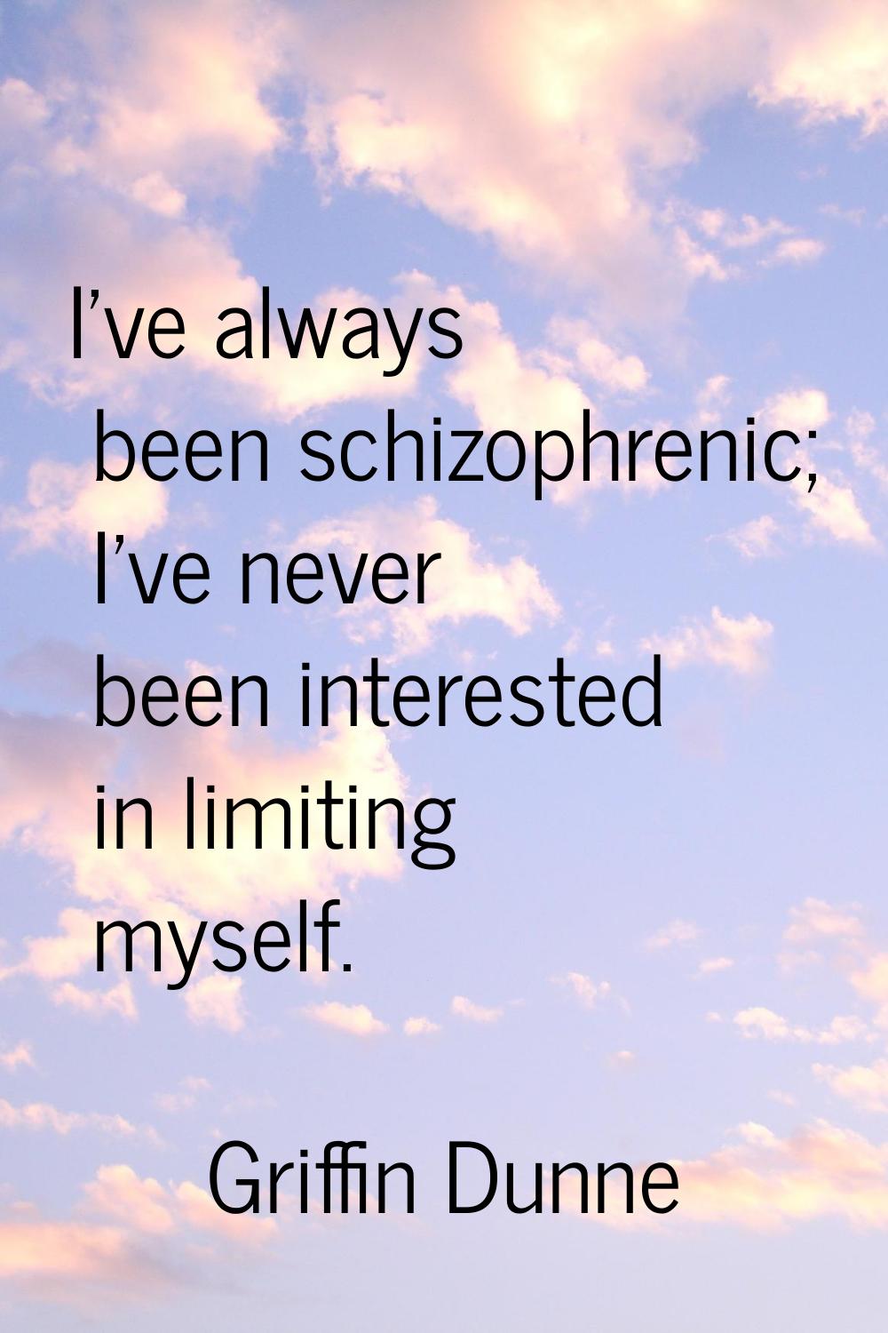 I've always been schizophrenic; I've never been interested in limiting myself.