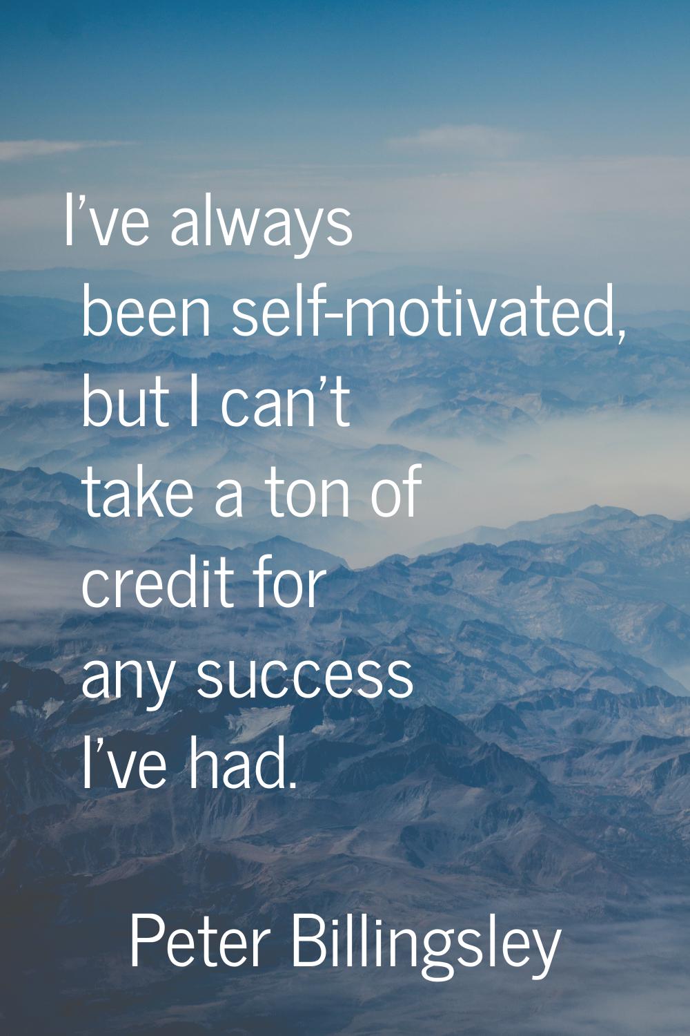 I've always been self-motivated, but I can't take a ton of credit for any success I've had.