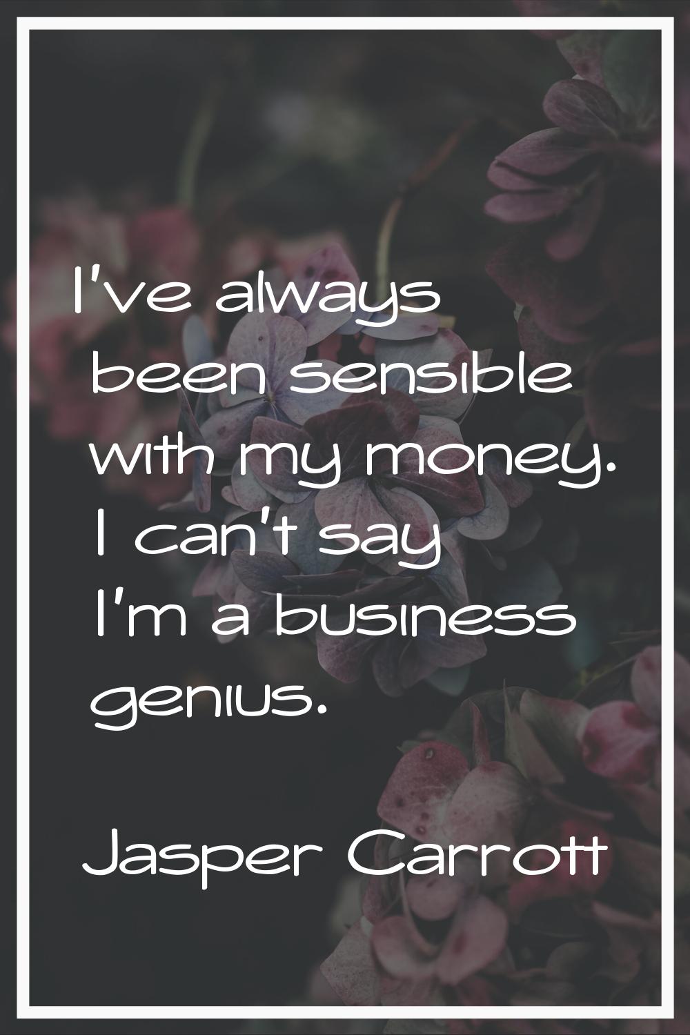 I've always been sensible with my money. I can't say I'm a business genius.