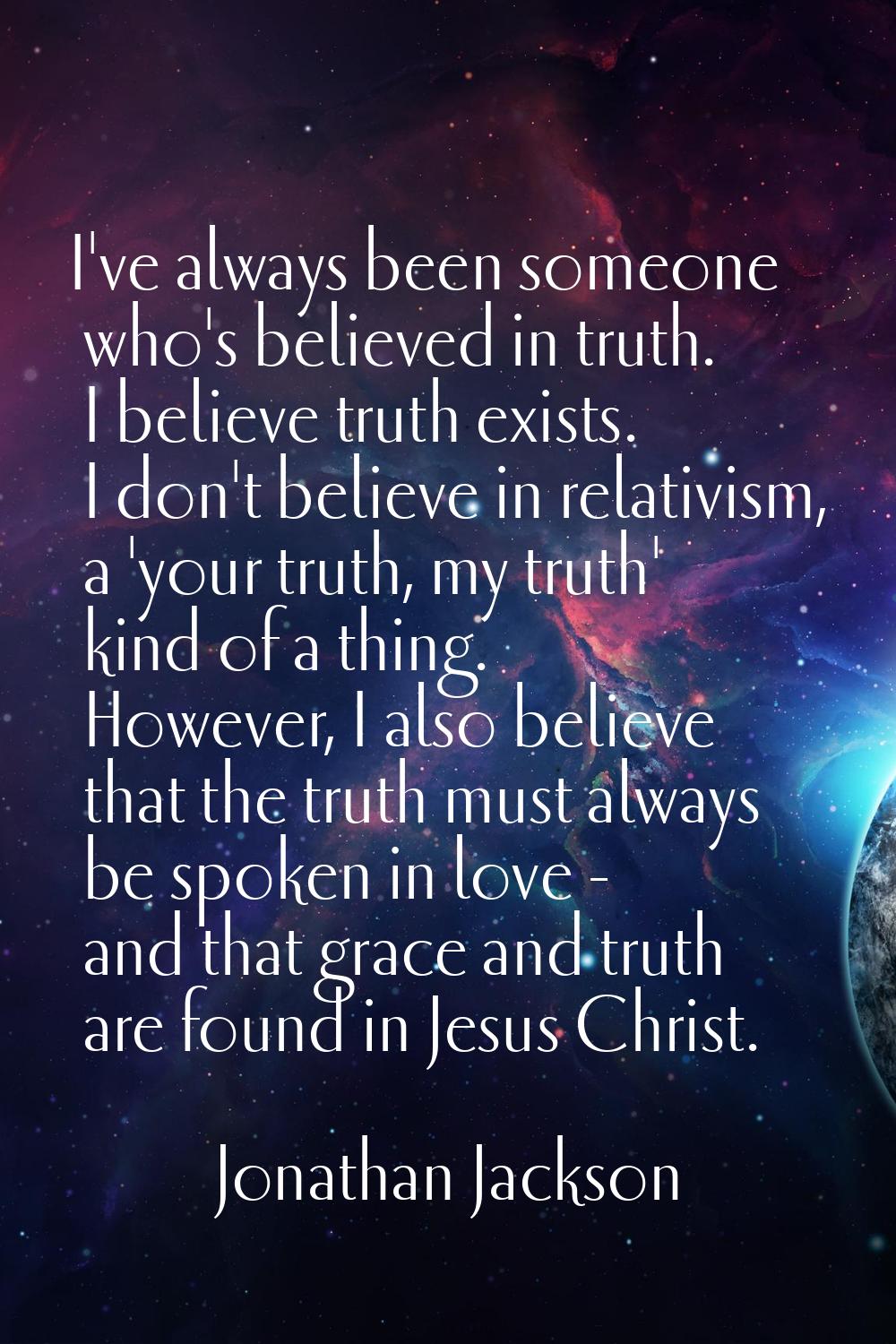 I've always been someone who's believed in truth. I believe truth exists. I don't believe in relati