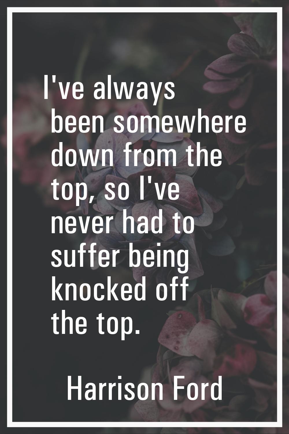 I've always been somewhere down from the top, so I've never had to suffer being knocked off the top