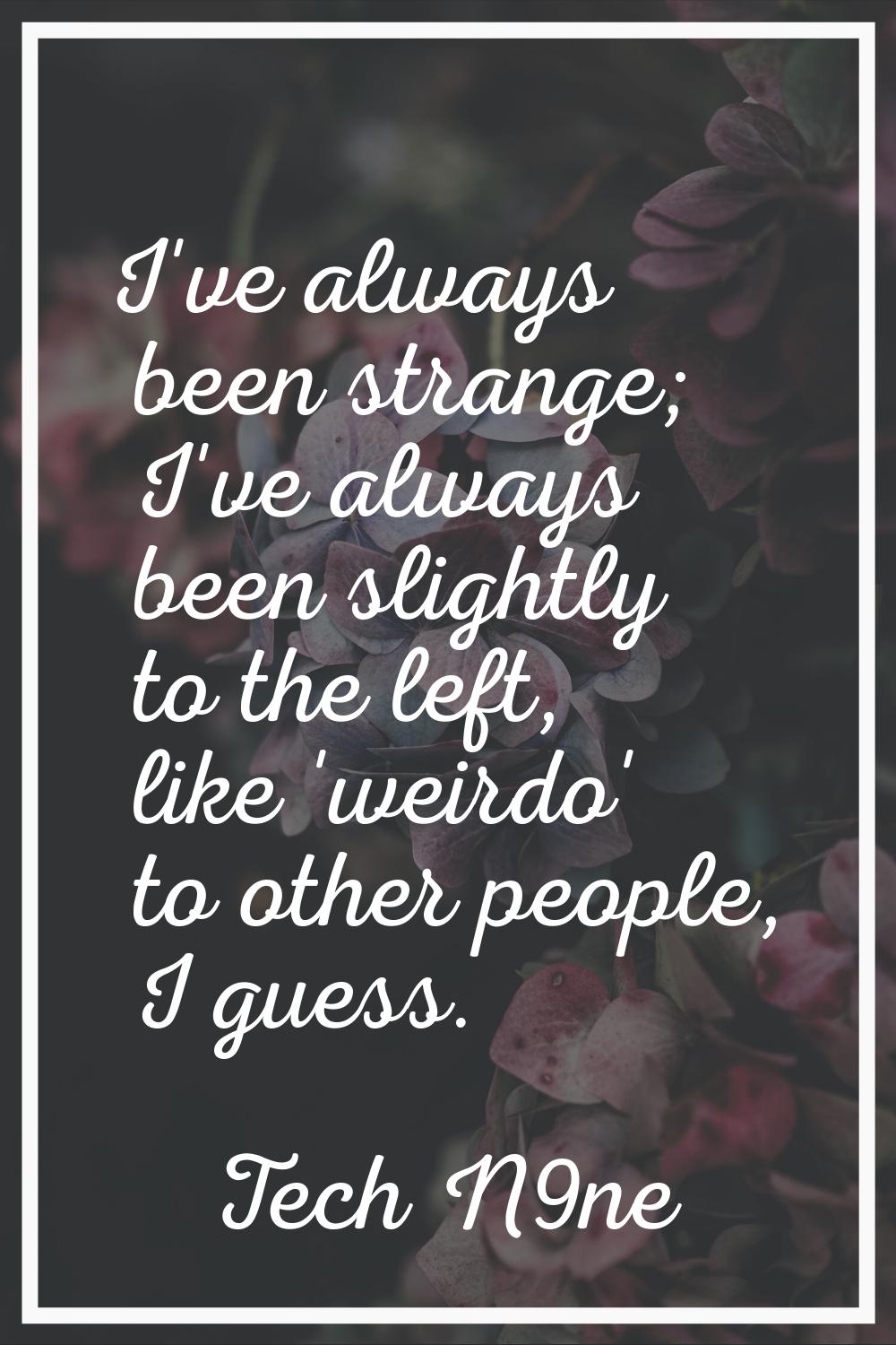 I've always been strange; I've always been slightly to the left, like 'weirdo' to other people, I g