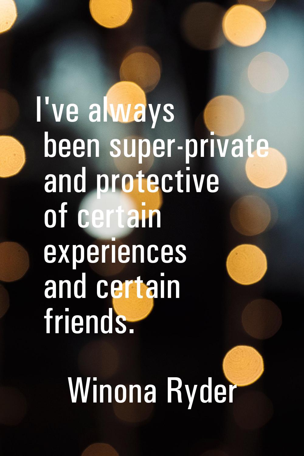 I've always been super-private and protective of certain experiences and certain friends.