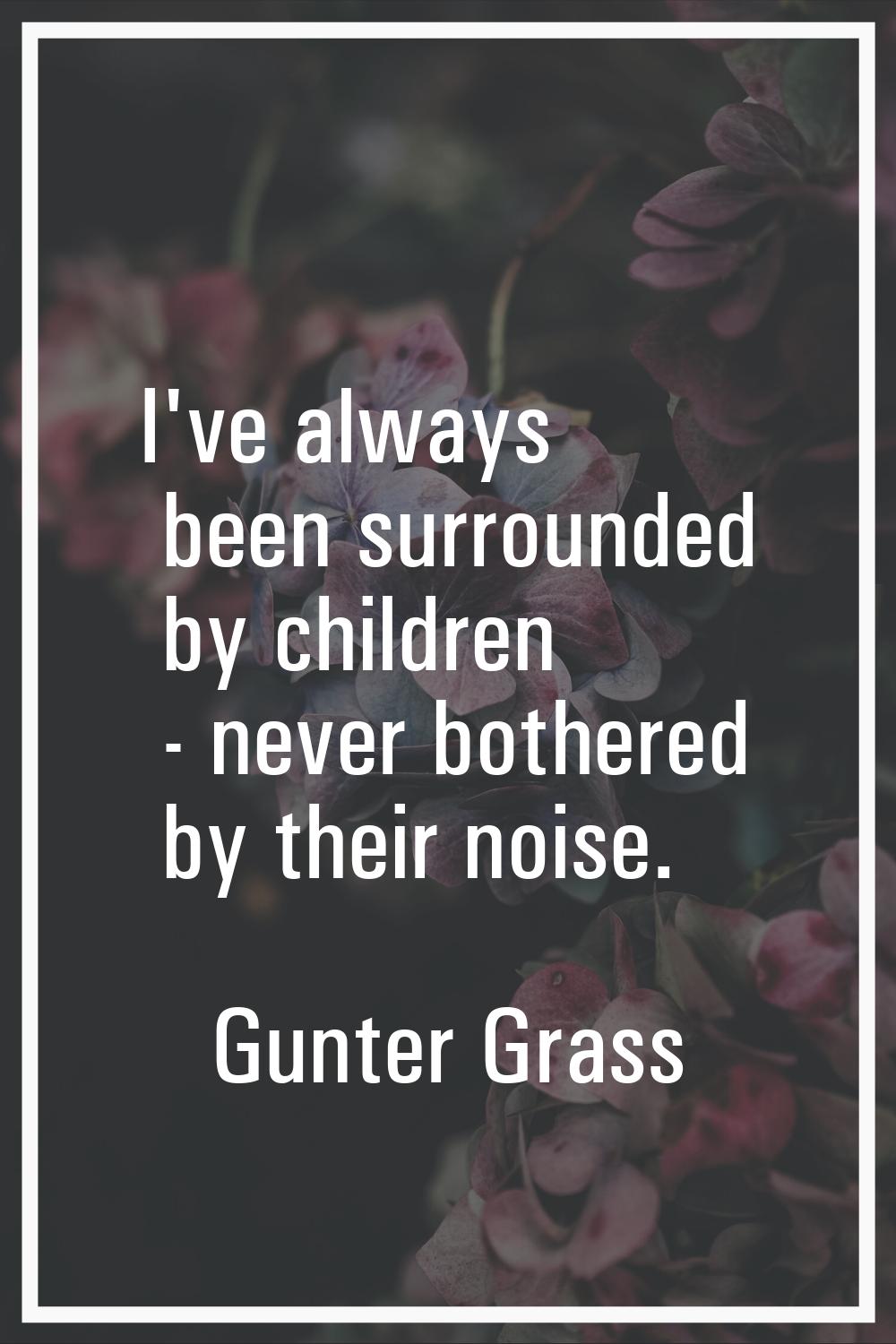 I've always been surrounded by children - never bothered by their noise.