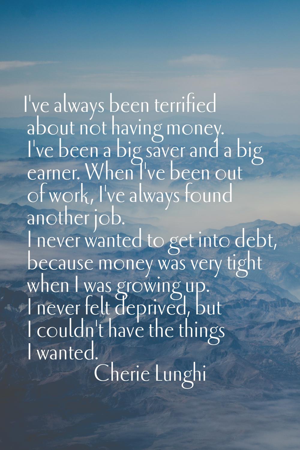 I've always been terrified about not having money. I've been a big saver and a big earner. When I'v