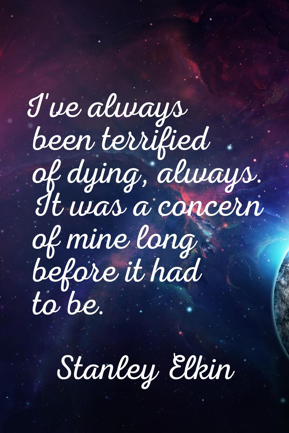I've always been terrified of dying, always. It was a concern of mine long before it had to be.