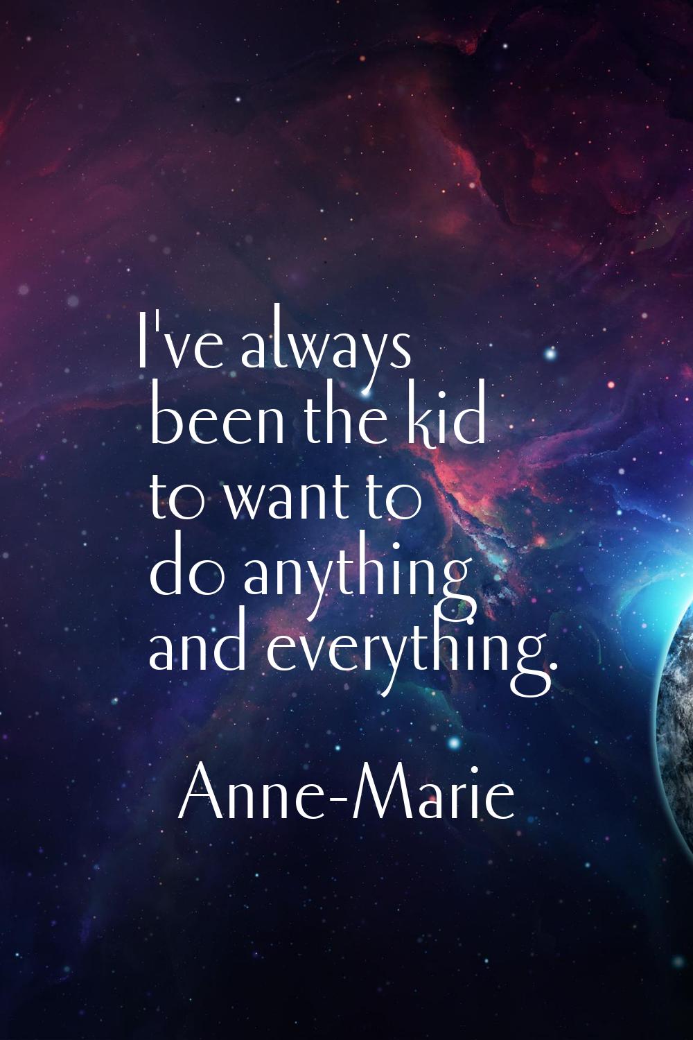 I've always been the kid to want to do anything and everything.