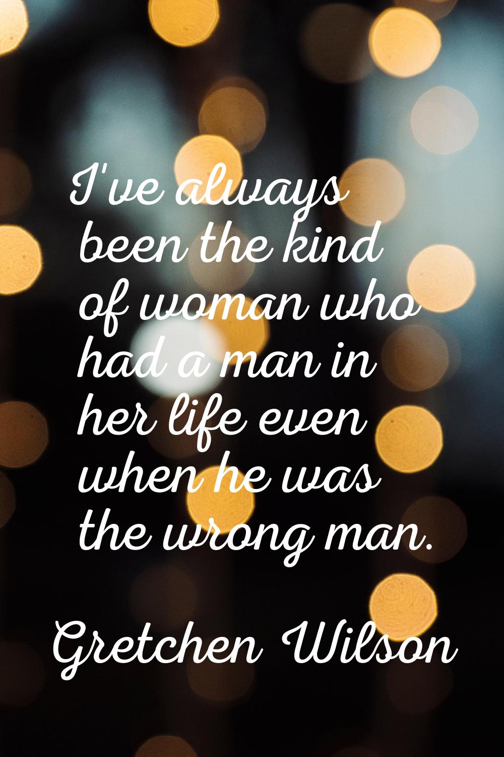 I've always been the kind of woman who had a man in her life even when he was the wrong man.