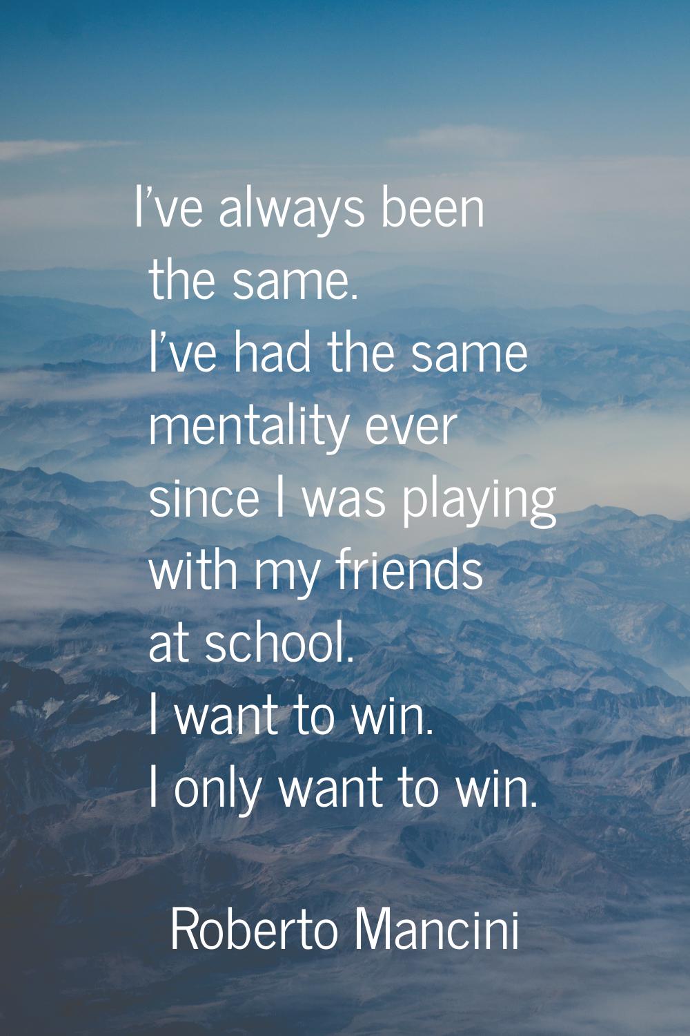 I've always been the same. I've had the same mentality ever since I was playing with my friends at 