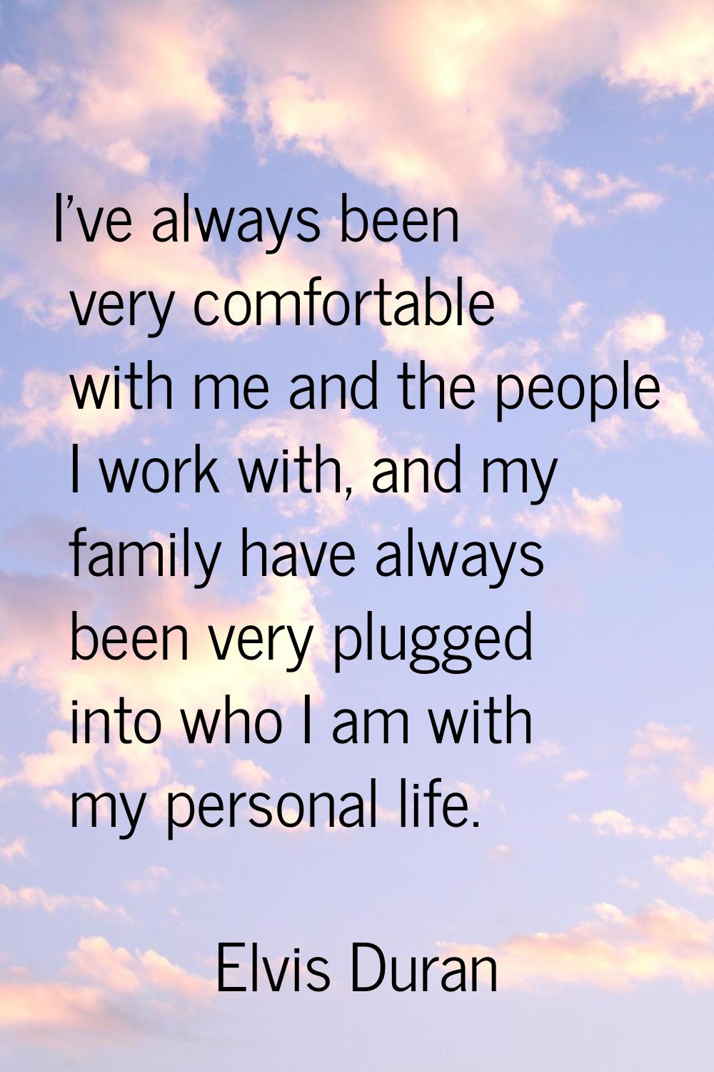 I've always been very comfortable with me and the people I work with, and my family have always bee