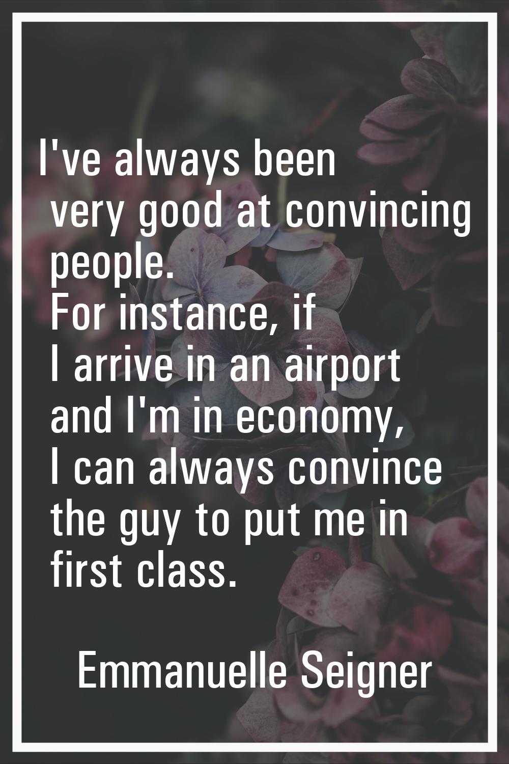I've always been very good at convincing people. For instance, if I arrive in an airport and I'm in