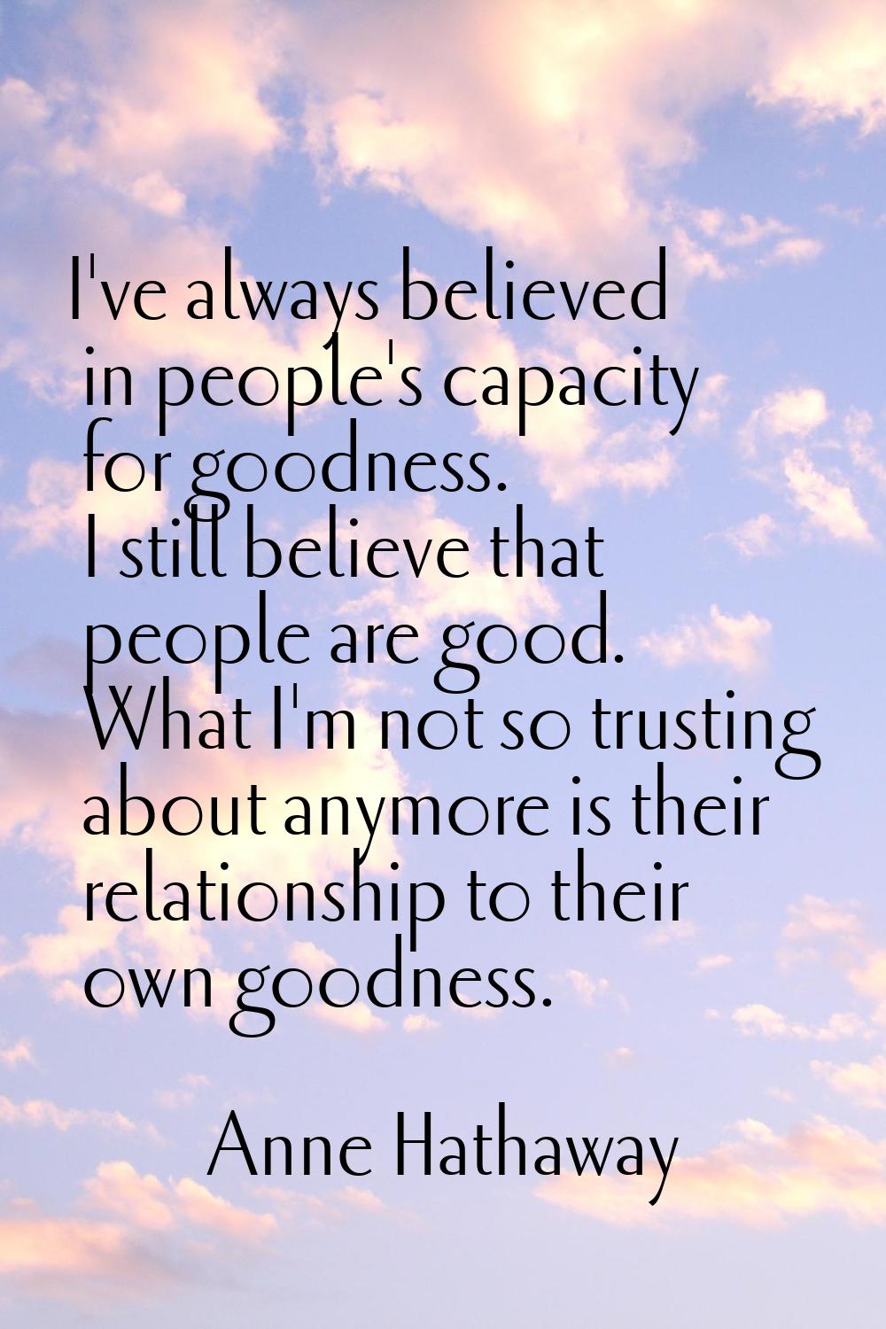 I've always believed in people's capacity for goodness. I still believe that people are good. What 