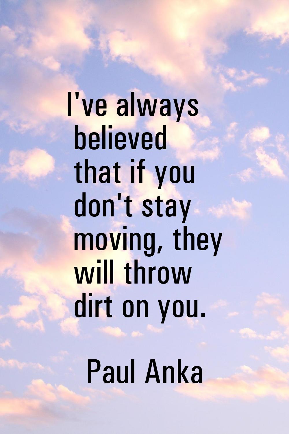 I've always believed that if you don't stay moving, they will throw dirt on you.
