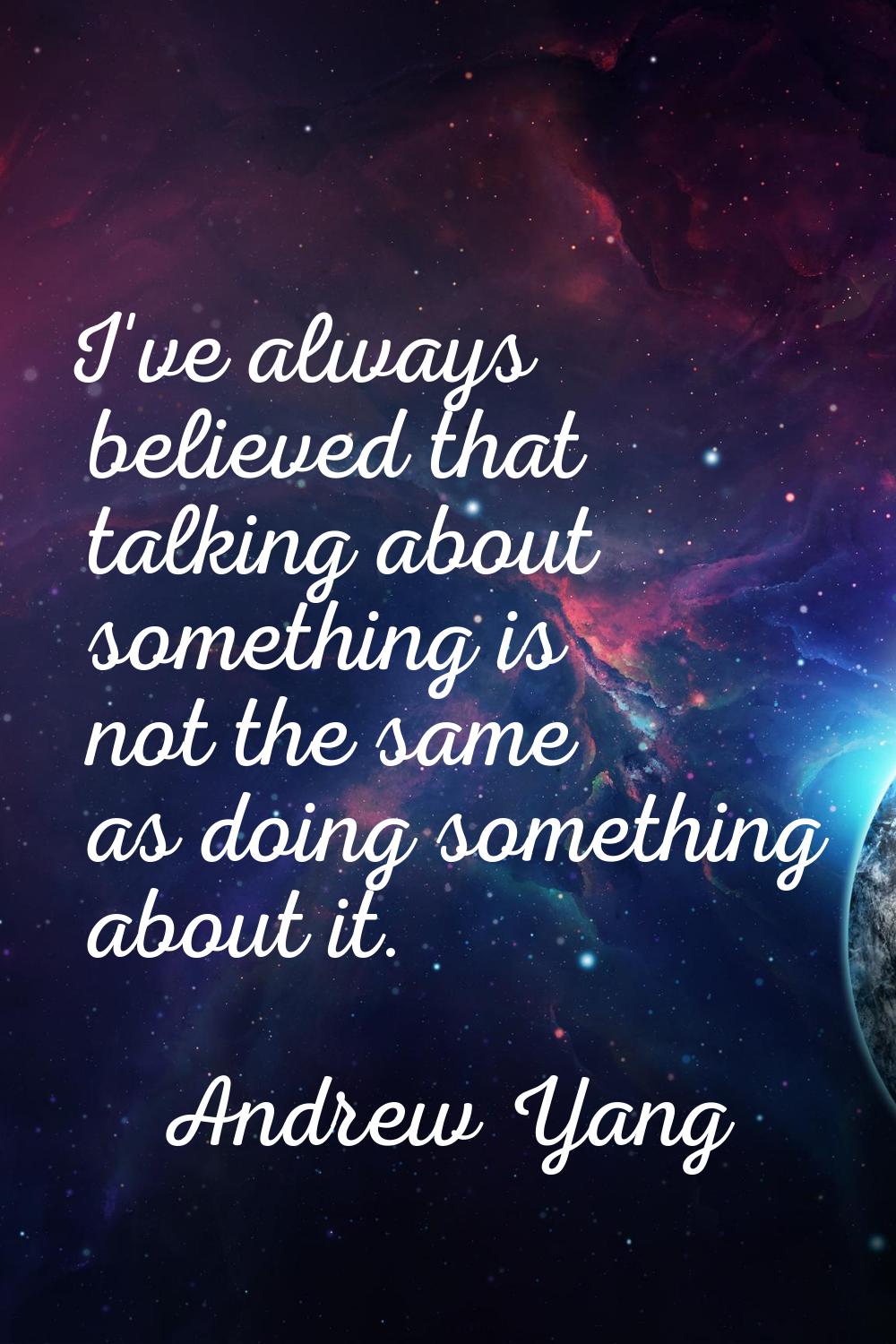 I've always believed that talking about something is not the same as doing something about it.