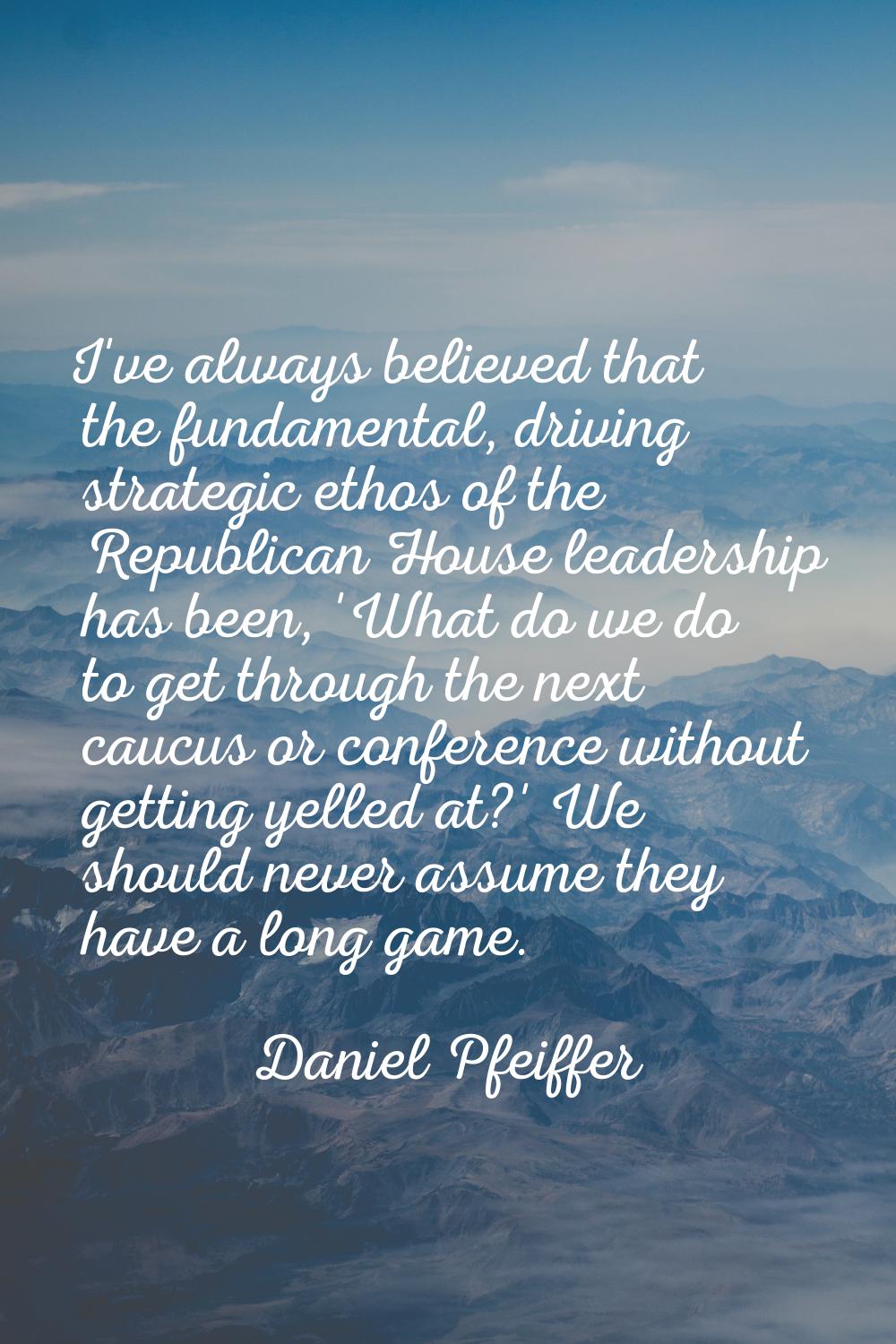 I've always believed that the fundamental, driving strategic ethos of the Republican House leadersh