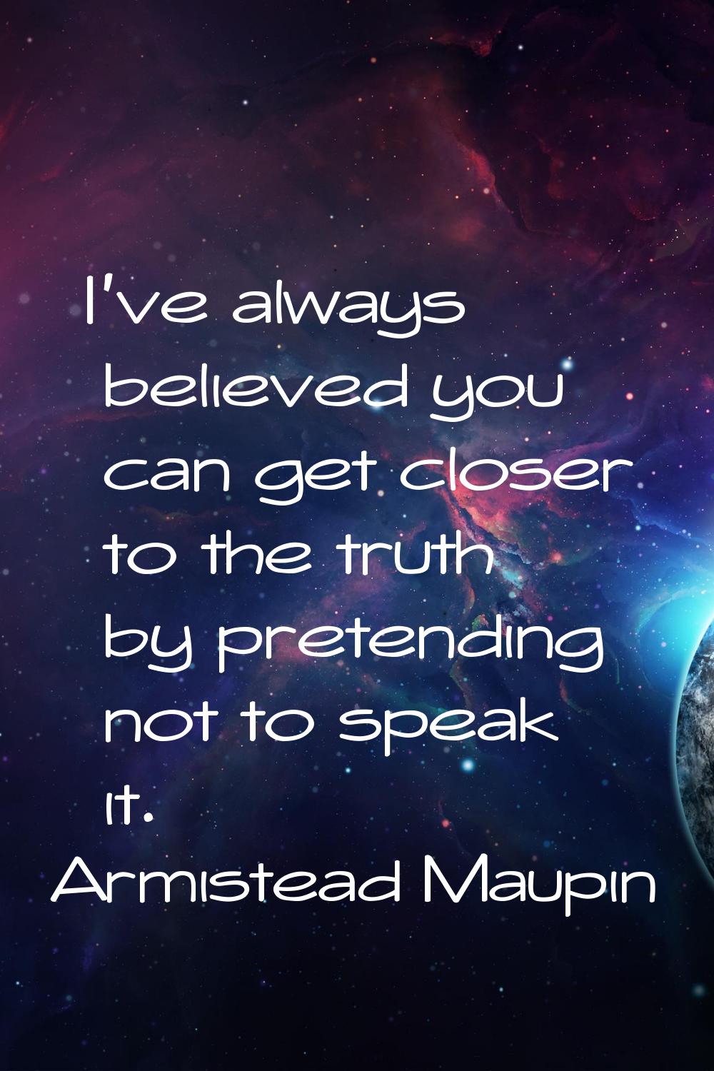 I've always believed you can get closer to the truth by pretending not to speak it.