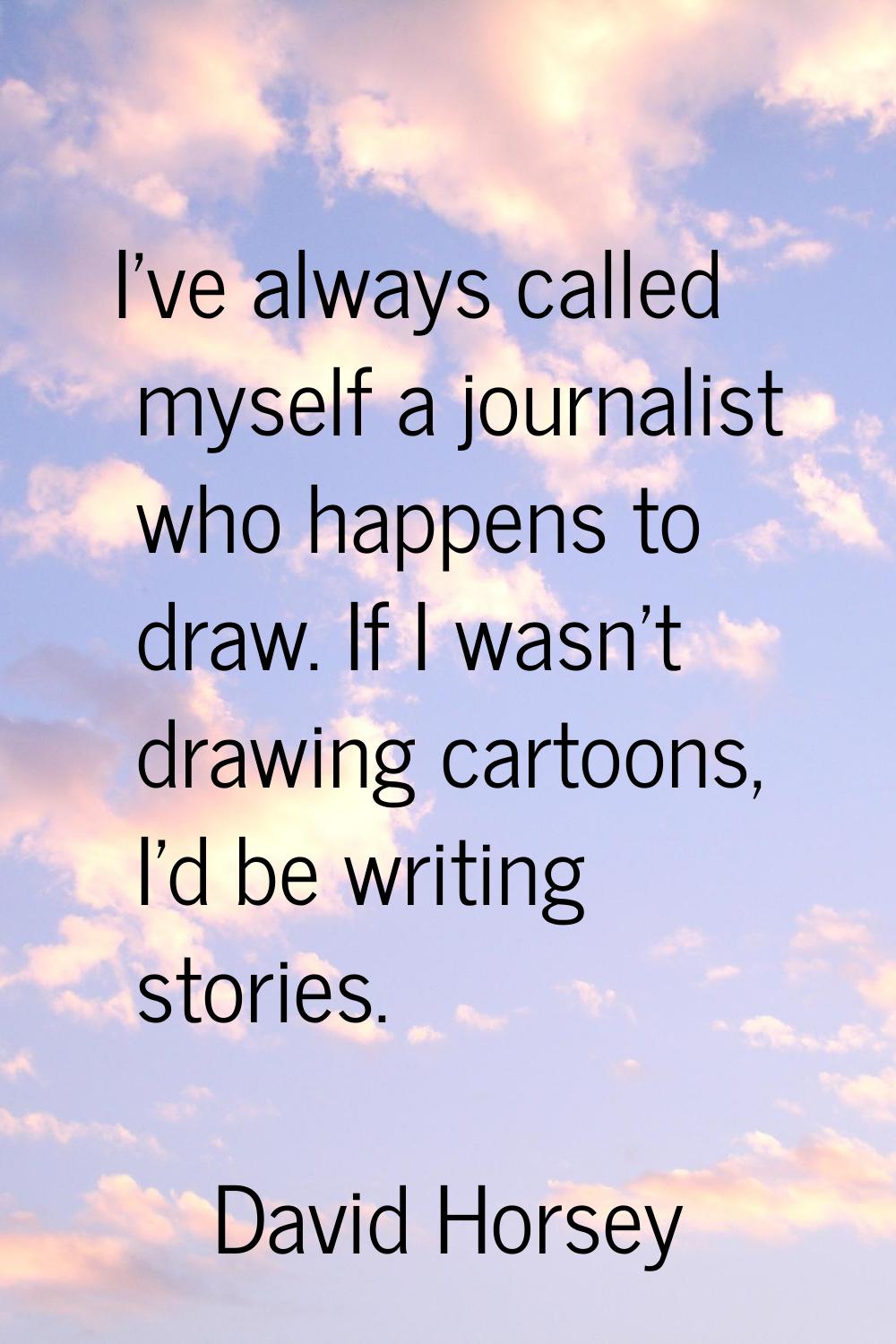 I've always called myself a journalist who happens to draw. If I wasn't drawing cartoons, I'd be wr