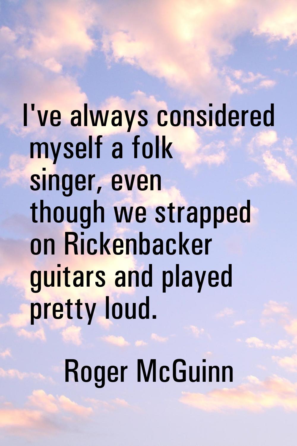 I've always considered myself a folk singer, even though we strapped on Rickenbacker guitars and pl