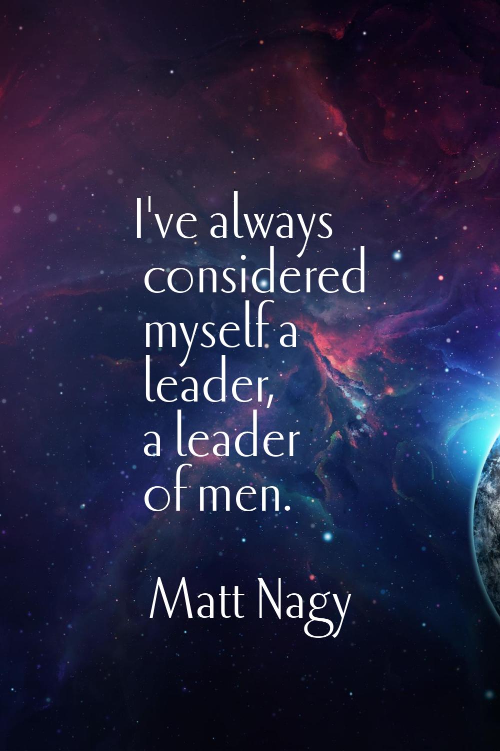 I've always considered myself a leader, a leader of men.