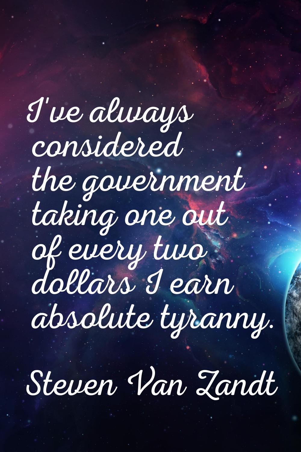 I've always considered the government taking one out of every two dollars I earn absolute tyranny.