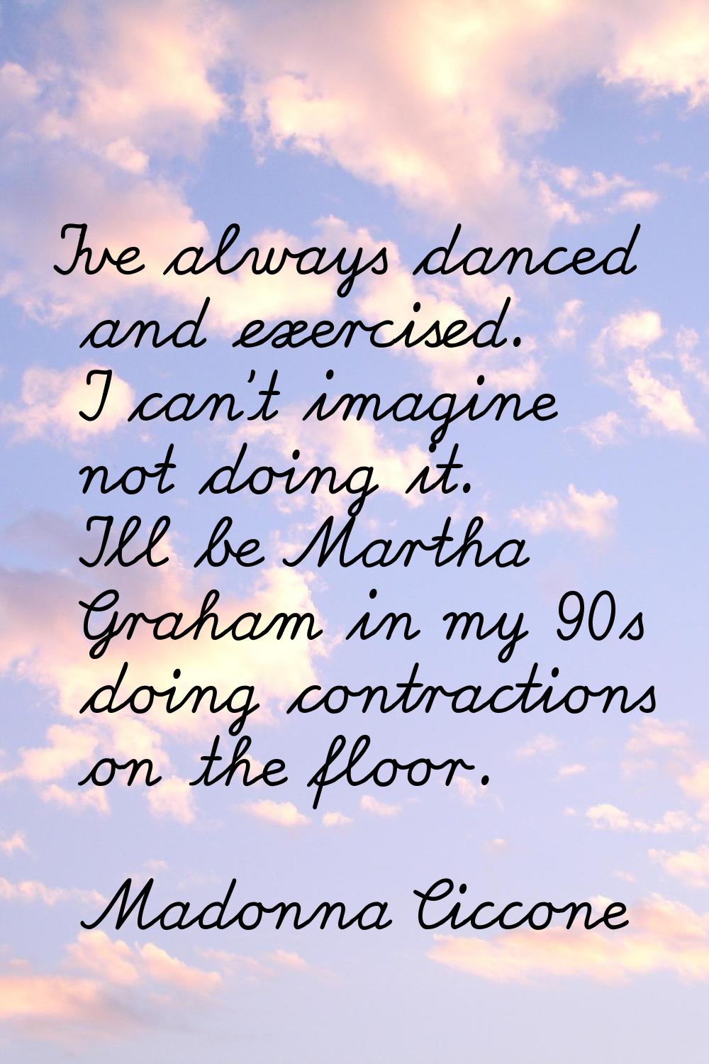 I've always danced and exercised. I can't imagine not doing it. I'll be Martha Graham in my 90s doi