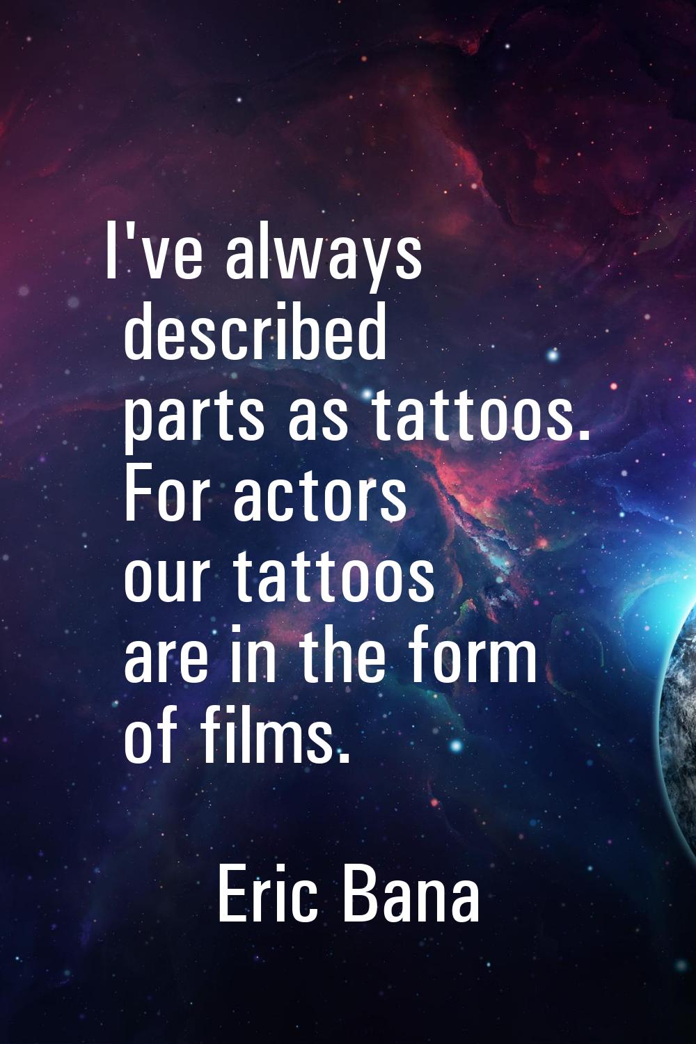 I've always described parts as tattoos. For actors our tattoos are in the form of films.
