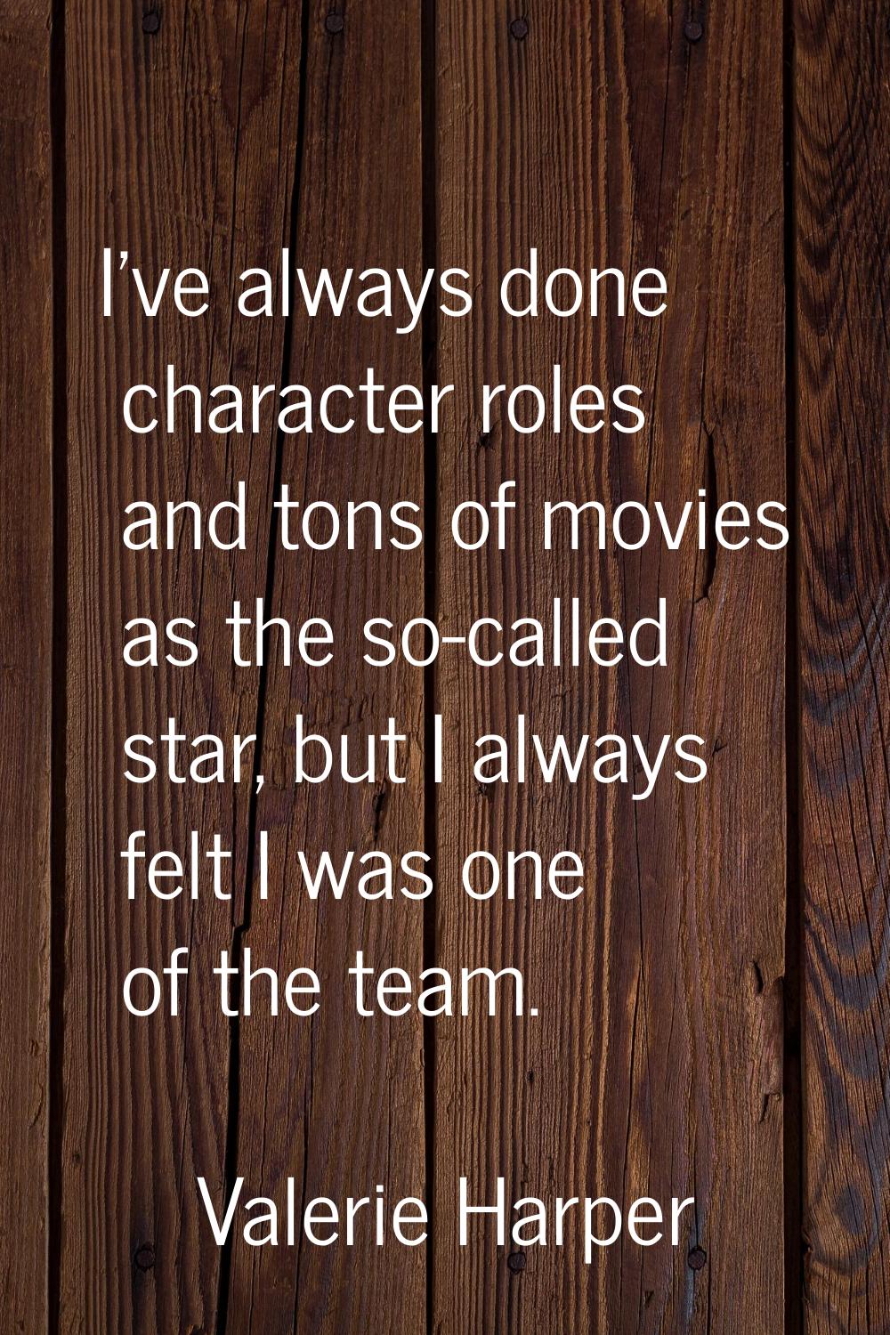 I've always done character roles and tons of movies as the so-called star, but I always felt I was 