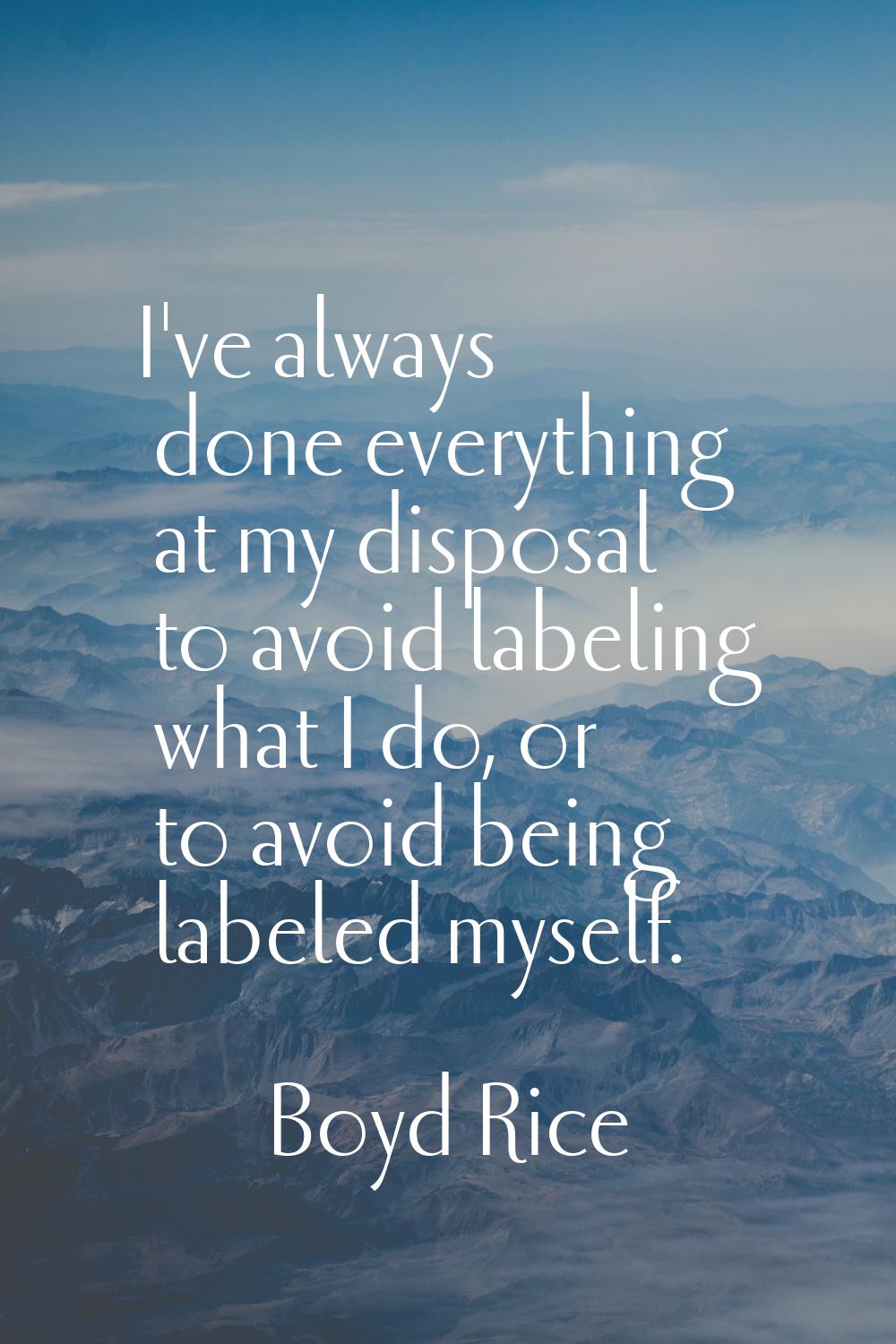I've always done everything at my disposal to avoid labeling what I do, or to avoid being labeled m