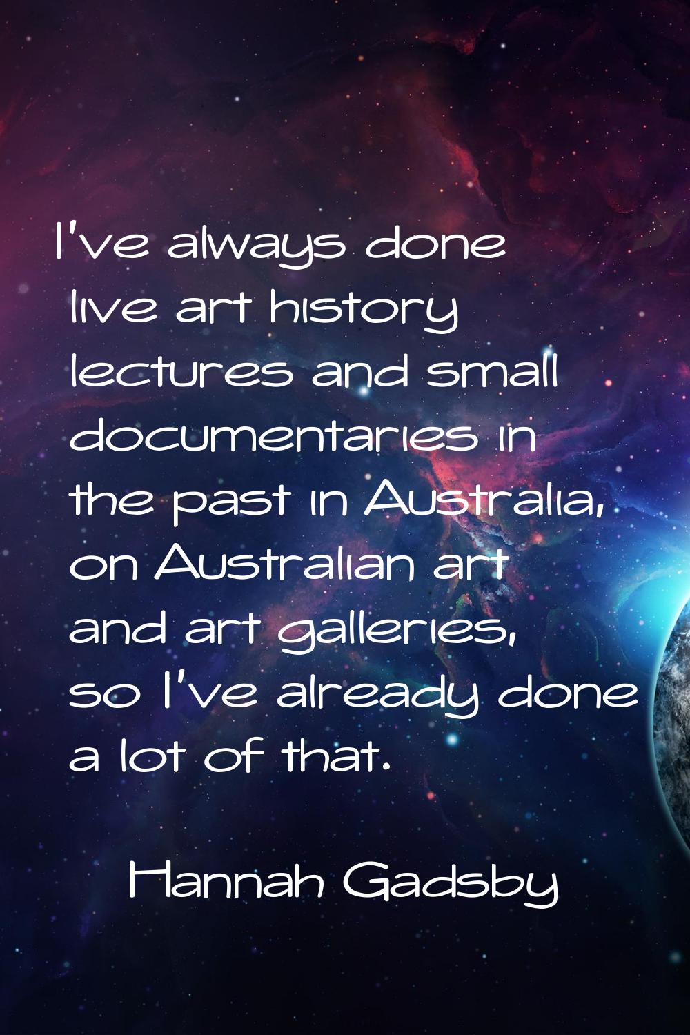 I've always done live art history lectures and small documentaries in the past in Australia, on Aus
