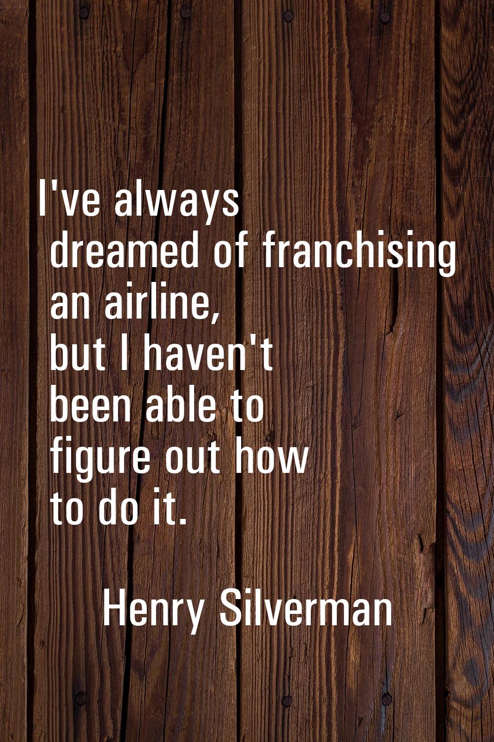 I've always dreamed of franchising an airline, but I haven't been able to figure out how to do it.