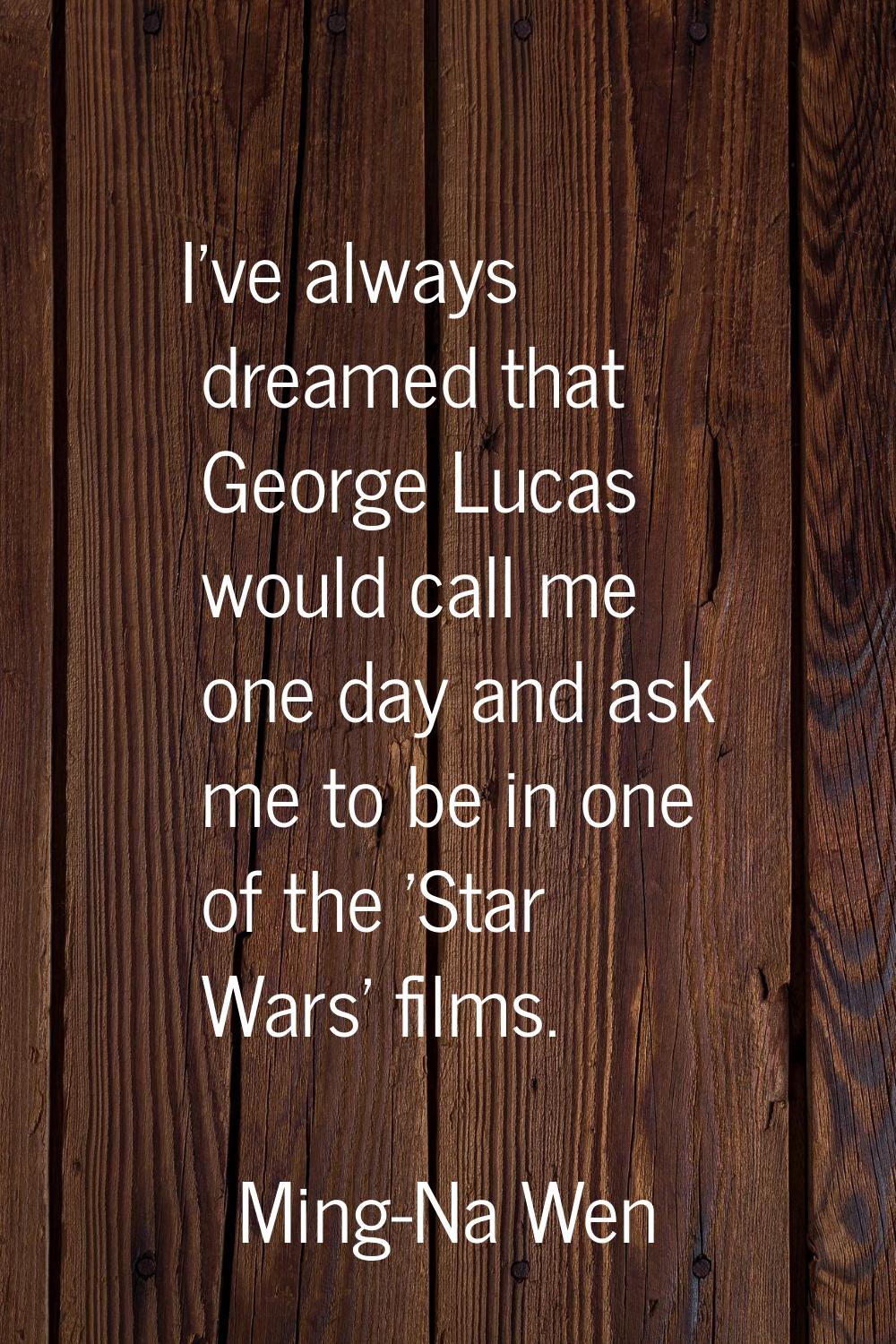 I've always dreamed that George Lucas would call me one day and ask me to be in one of the 'Star Wa
